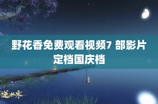 野花香免费观看视频7 部影片定档国庆档