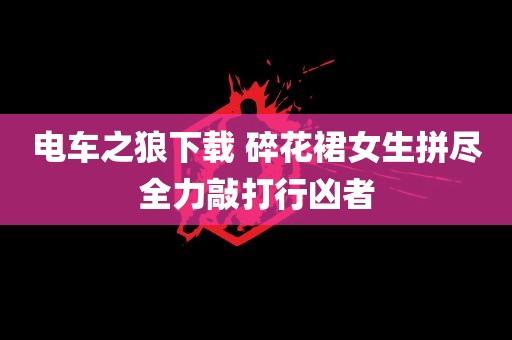 电车之狼下载 碎花裙女生拼尽全力敲打行凶者