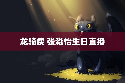 龙骑侠 张淼怡生日直播