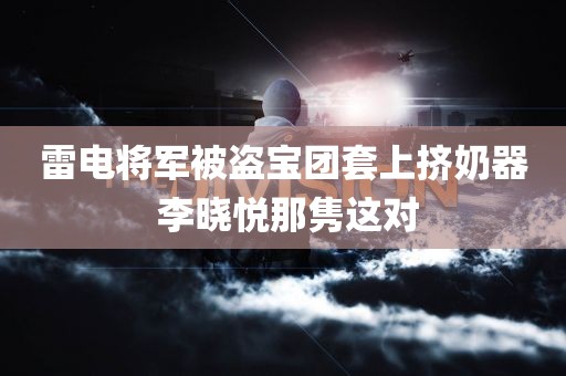 雷电将军被盗宝团套上挤奶器 李晓悦那隽这对