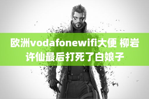 欧洲vodafonewifi大便 柳岩许仙最后打死了白娘子