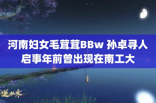 河南妇女毛茸茸BBw 孙卓寻人启事年前曾出现在南工大