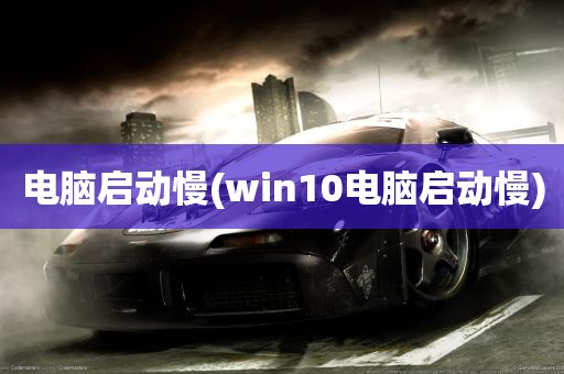 电脑启动慢(win10电脑启动慢)