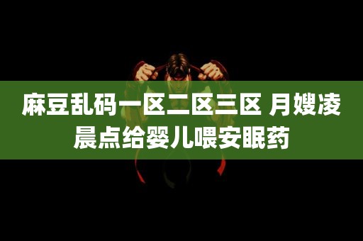 麻豆乱码一区二区三区 月嫂凌晨点给婴儿喂安眠药