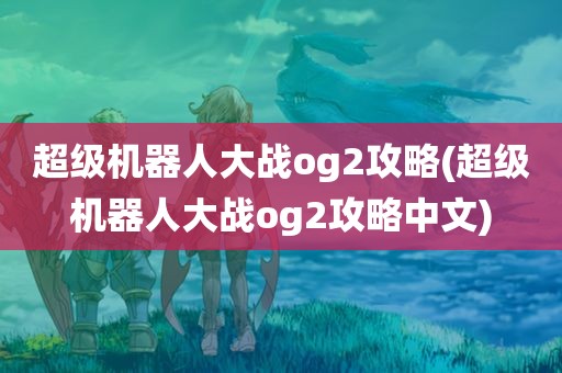 超级机器人大战og2攻略(超级机器人大战og2攻略中文)