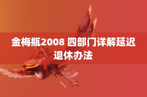 金梅瓶2008 四部门详解延迟退休办法