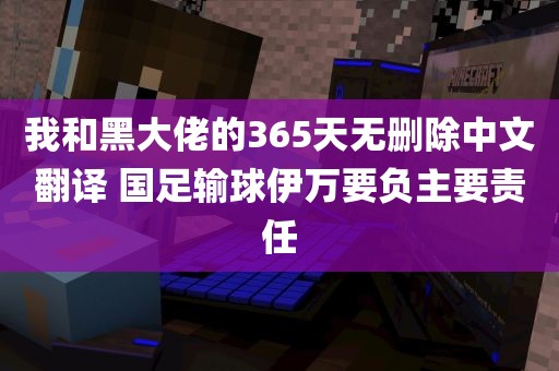 我和黑大佬的365天无删除中文翻译 国足输球伊万要负主要责任