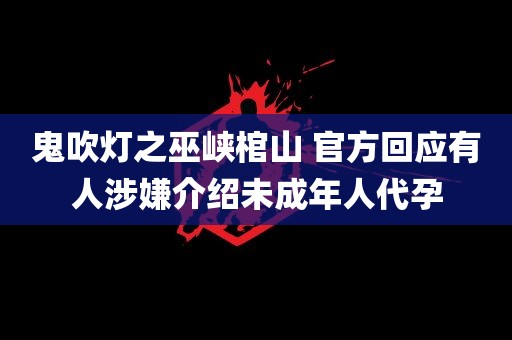 鬼吹灯之巫峡棺山 官方回应有人涉嫌介绍未成年人代孕