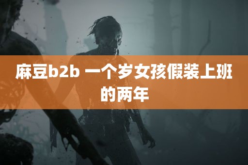 麻豆b2b 一个岁女孩假装上班的两年