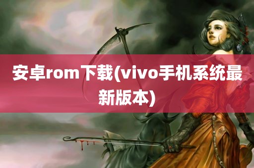 安卓rom下载(vivo手机系统最新版本)