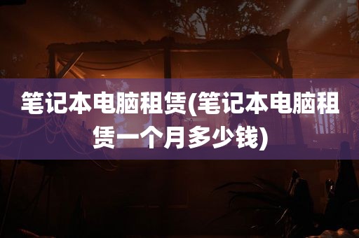 笔记本电脑租赁(笔记本电脑租赁一个月多少钱)