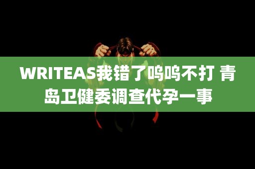 WRITEAS我错了呜呜不打 青岛卫健委调查代孕一事