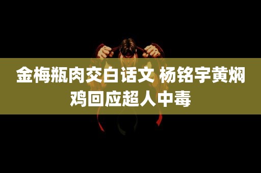 金梅瓶肉交白话文 杨铭宇黄焖鸡回应超人中毒