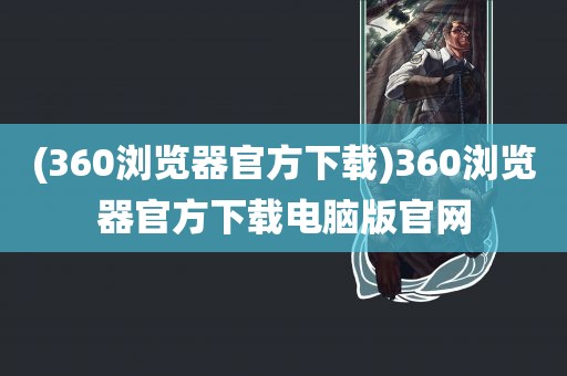 (360浏览器官方下载)360浏览器官方下载电脑版官网