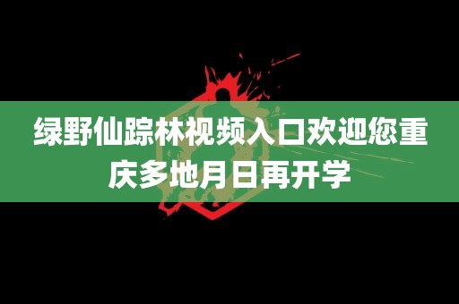 绿野仙踪林视频入口欢迎您重庆多地月日再开学