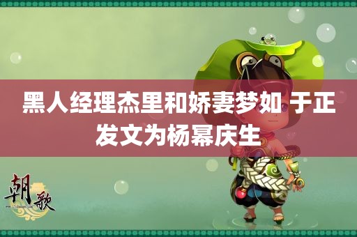 黑人经理杰里和娇妻梦如 于正发文为杨幂庆生