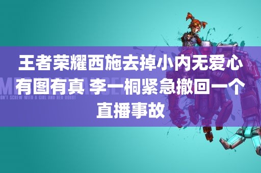 王者荣耀西施去掉小内无爱心有图有真 李一桐紧急撤回一个直播事故