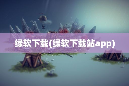 绿软下载(绿软下载站app)