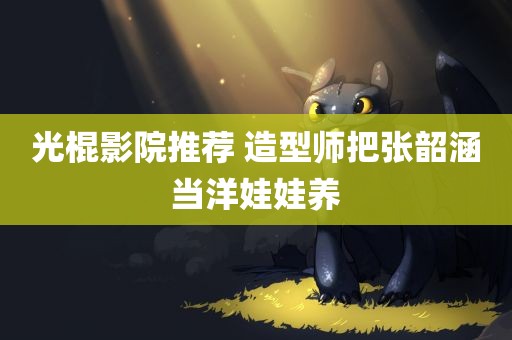 光棍影院推荐 造型师把张韶涵当洋娃娃养