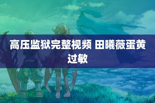 高压监狱完整视频 田曦薇蛋黄过敏