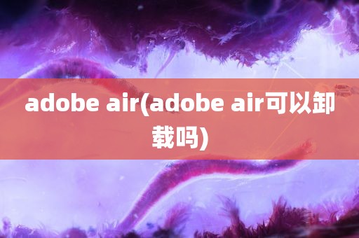 adobe air(adobe air可以卸载吗)