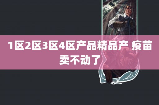 1区2区3区4区产品精品产 疫苗卖不动了