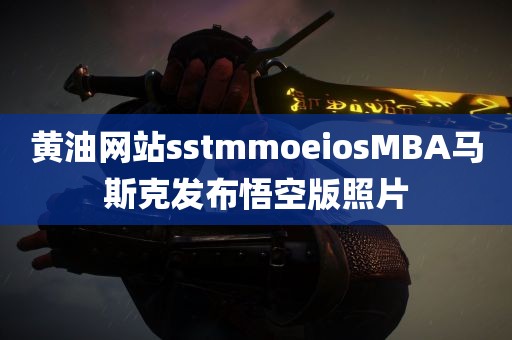 黄油网站sstmmoeiosMBA马斯克发布悟空版照片