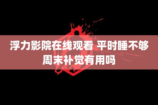 浮力影院在线观看 平时睡不够周末补觉有用吗