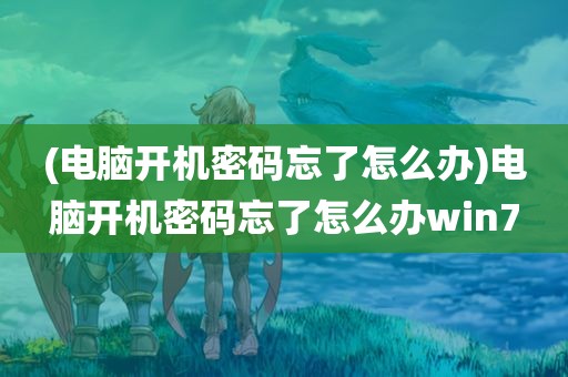 (电脑开机密码忘了怎么办)电脑开机密码忘了怎么办win7