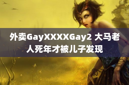 外卖GayXXXXGay2 大马老人死年才被儿子发现