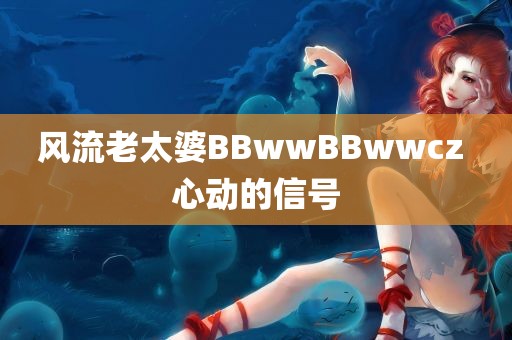 风流老太婆BBwwBBwwcz 心动的信号