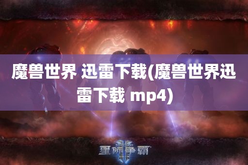 魔兽世界 迅雷下载(魔兽世界迅雷下载 mp4)