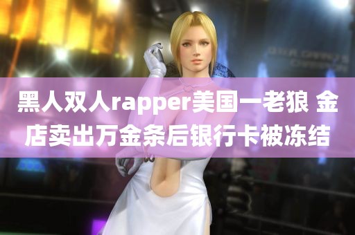 黑人双人rapper美国一老狼 金店卖出万金条后银行卡被冻结