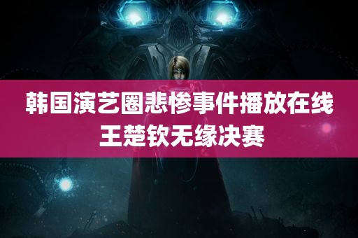 韩国演艺圈悲惨事件播放在线 王楚钦无缘决赛