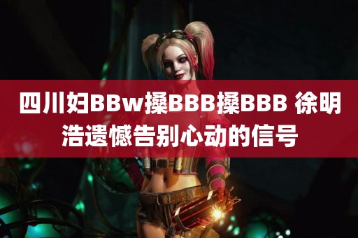 四川妇BBw搡BBB搡BBB 徐明浩遗憾告别心动的信号