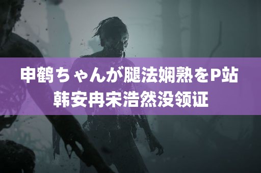 申鹤ちゃんが腿法娴熟をP站 韩安冉宋浩然没领证