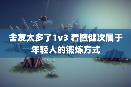 舍友太多了1v3 看檀健次属于年轻人的锻炼方式