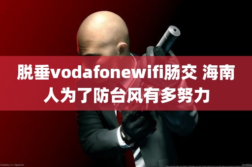 脱垂vodafonewifi肠交 海南人为了防台风有多努力