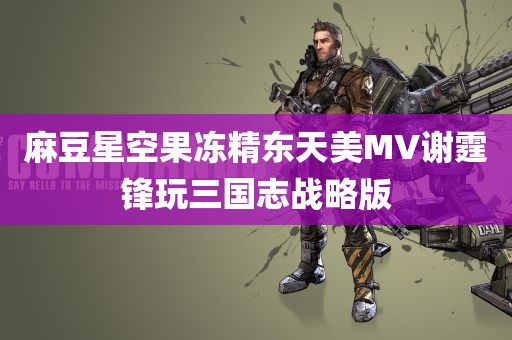 麻豆星空果冻精东天美MV谢霆锋玩三国志战略版