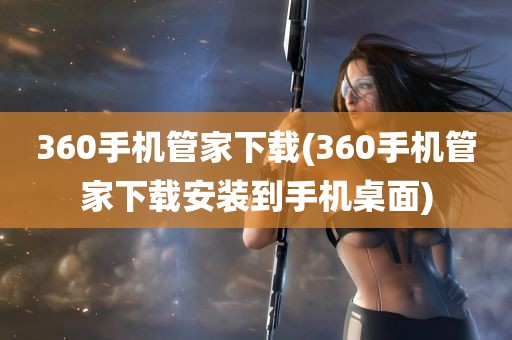 360手机管家下载(360手机管家下载安装到手机桌面)