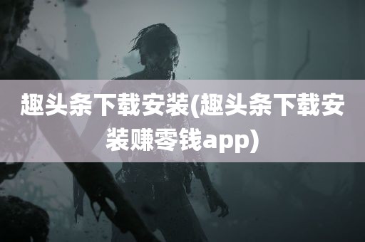 趣头条下载安装(趣头条下载安装赚零钱app)