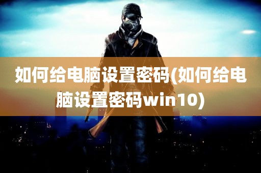 如何给电脑设置密码(如何给电脑设置密码win10)