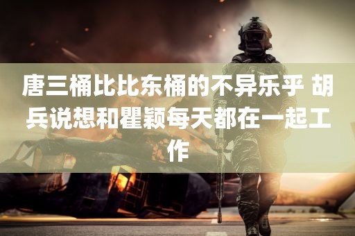 唐三桶比比东桶的不异乐乎 胡兵说想和瞿颖每天都在一起工作