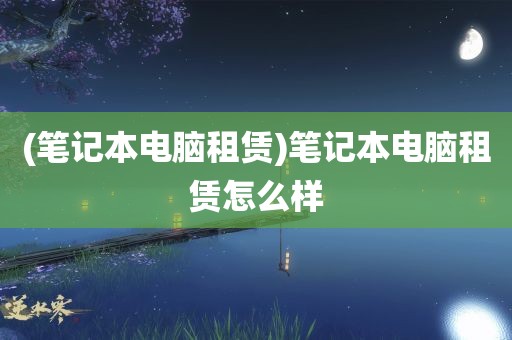 (笔记本电脑租赁)笔记本电脑租赁怎么样