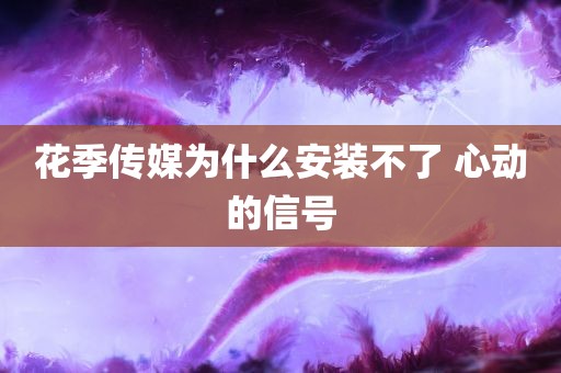 花季传媒为什么安装不了 心动的信号