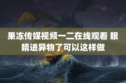 果冻传媒视频一二在线观看 眼睛进异物了可以这样做