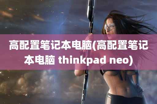 高配置笔记本电脑(高配置笔记本电脑 thinkpad neo)