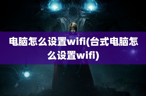 电脑怎么设置wifi(台式电脑怎么设置wifi)