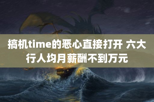 搞机time的恶心直接打开 六大行人均月薪酬不到万元