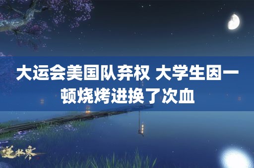 大运会美国队弃权 大学生因一顿烧烤进换了次血